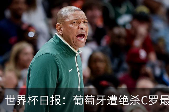 世界杯日报：葡萄牙遭绝杀C罗最后一舞 多国效仿美国上诉红黄牌