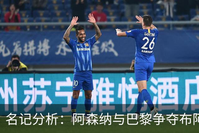 名记分析：阿森纳与巴黎争夺布阿迪，佐利斯加盟枪手前景乐观！
