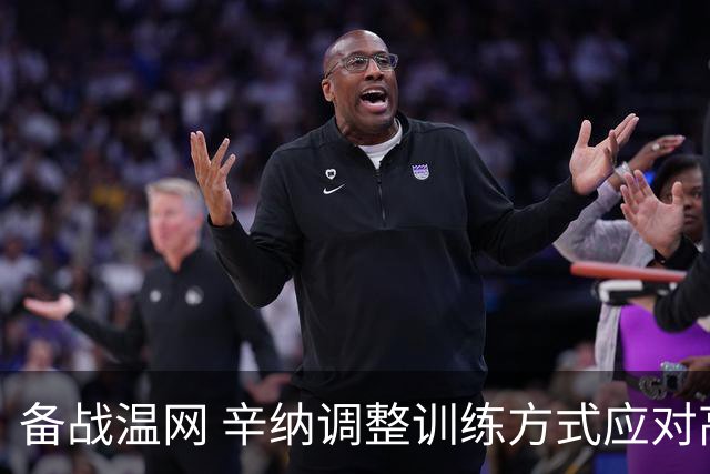 备战温网 辛纳调整训练方式应对高温挑战