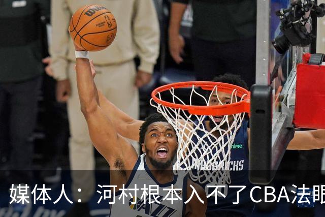 媒体人：河村根本入不了CBA法眼 除非有球队像签JCole那样搞噱头