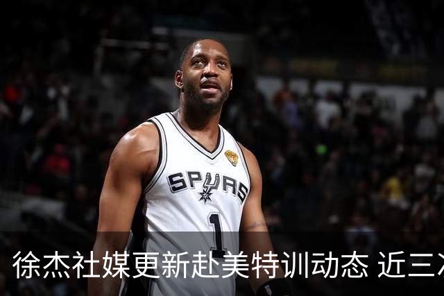 徐杰社媒更新赴美特训动态 近三次入选男篮集训均无缘正规大名单