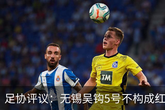 足协评议：无锡吴钩5号不构成红牌；漏判山西崇德荣海16号红牌