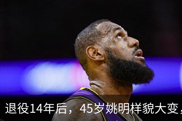 退役14年后，45岁姚明样貌大变，走路姿势奇怪引争议