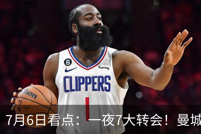 7月6日看点：一夜7大转会！曼城1.16亿创纪录，渣叔接手德国队，英超意甲西甲大洗牌