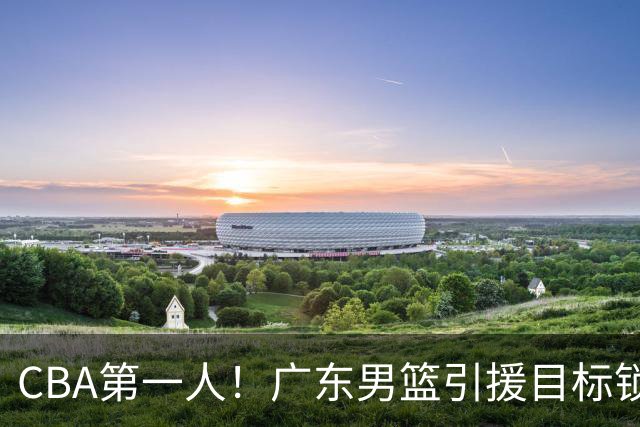 CBA第一人！广东男篮引援目标锁定，杜锋心仪许久，但得花不少钱